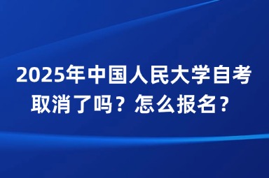 2025年中国人民大学自考取消了吗？怎么报名？