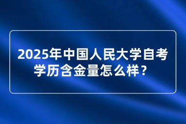 2025年中国人民大学自考学历含金量怎么样？