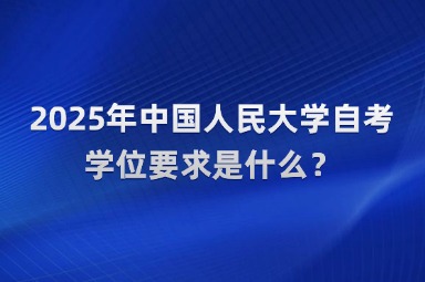2025年中国人民大学自考学位要求是什么？