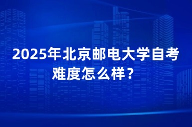 2025年北京邮电大学自考难度怎么样？