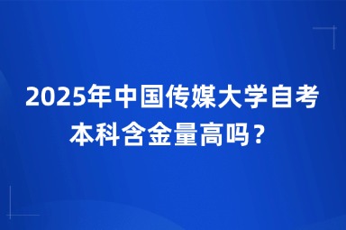 2025年中国传媒大学自考本科含金量高吗？