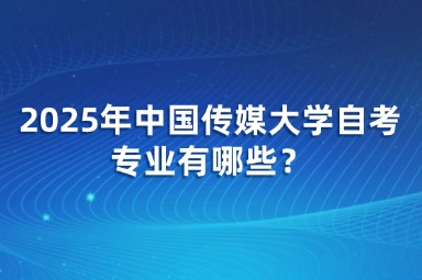 2025年中国传媒大学自考专业有哪些？