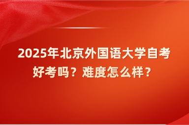 2025年北京外国语大学自考好考吗？难度怎么样？