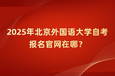 2025年北京外国语大学自考报名官网在哪？