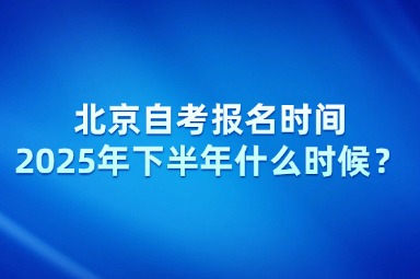 北京自考报名时间2025年下半年什么时候？