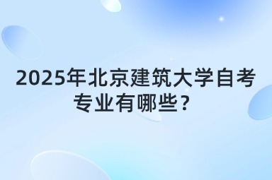 2025年北京建筑大学自考专业有哪些？
