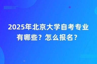 2025年北京大学自考专业有哪些？怎么报名？