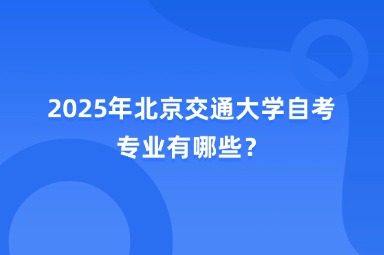 2025年北京交通大学自考专业有哪些？