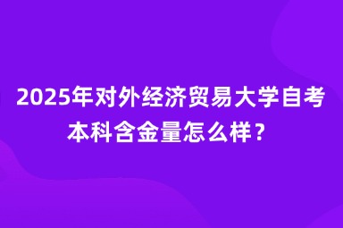 2025年对外经济贸易大学自考本科含金量怎么样？