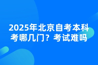 2025年北京自考本科考哪几门？考试难吗？