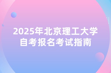 2025年北京理工大学自考报名考试指南