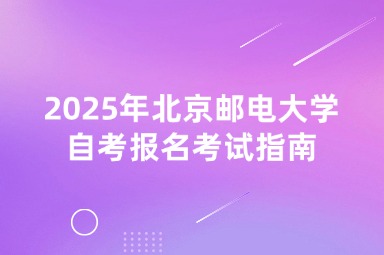 2025年北京邮电大学自考报名考试指南