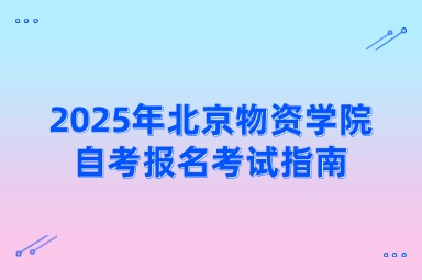 2025年北京物资学院自考报名考试指南