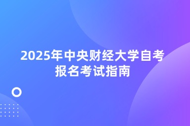 2025年中央财经大学自考报名考试指南