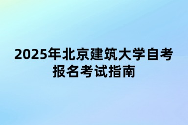 2025年北京建筑大学自考报名考试指南