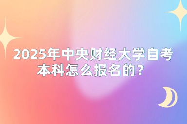 2025年中央财经大学自考本科怎么报名的？