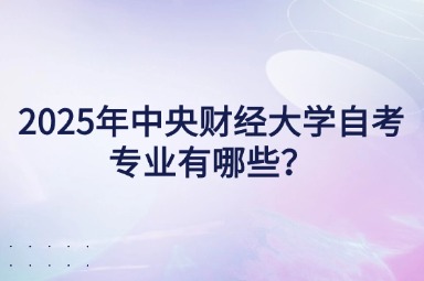 2025年中央财经大学自考专业有哪些？