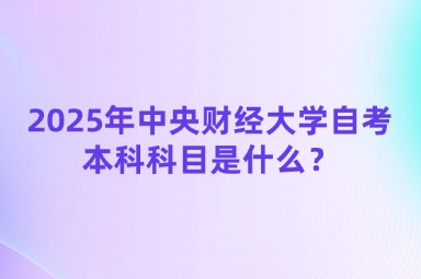 2025年中央财经大学自考本科科目是什么？