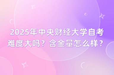 2025年中央财经大学自考难度大吗？含金量怎么样？