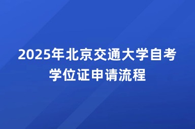 2025年北京交通大学自考学位证申请流程