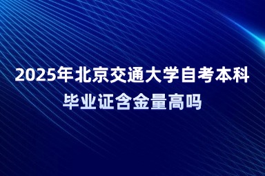 2025年北京交通大学自考本科毕业证含金量高吗