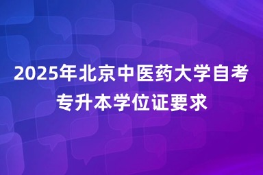 2025年北京中医药大学自考专升本学位证要求