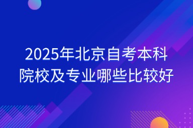 2025年北京自考本科院校及专业哪些比较好？
