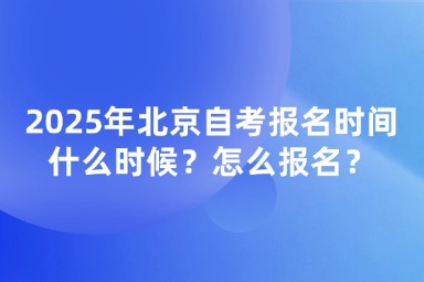 2025年北京自考报名时间什么时候？怎么报名？