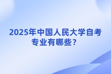2025年中国人民大学自考专业有哪些？