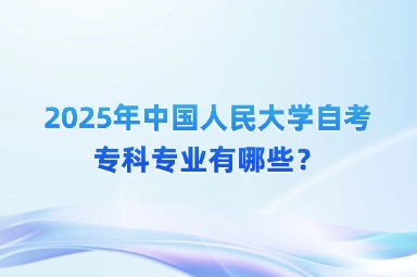 2025年中国人民大学自考专科专业有哪些？