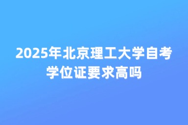 2025年北京理工大学自考学位证要求高吗
