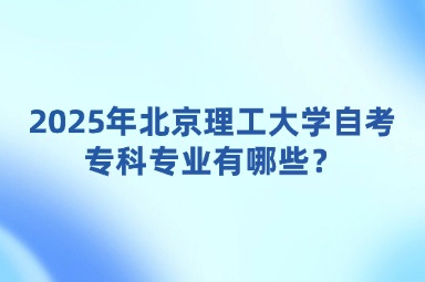 2025年北京理工大学自考专科专业有哪些？