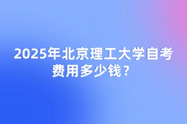 2025年北京理工大学自考费用多少钱？