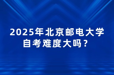 2025年北京邮电大学自考难度大吗？