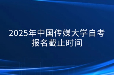 2025年中国传媒大学自考报名截止时间