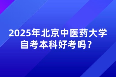 2025年北京中医药大学自考本科好考吗？