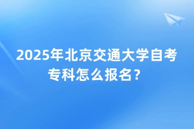 2025年北京交通大学自考专科怎么报名？