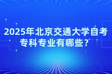 2025年北京交通大学自考专科专业有哪些？