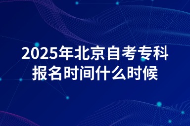 2025年北京自考专科报名时间什么时候