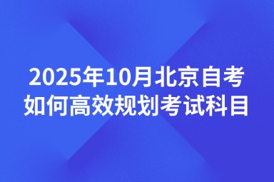 2025年10月北京自考如何高效规划考试科目？