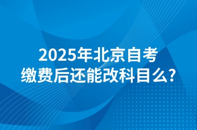 2025年北京自考缴费后还能改科目么?