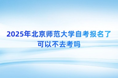 2025年北京师范大学自考报名了可以不去考吗