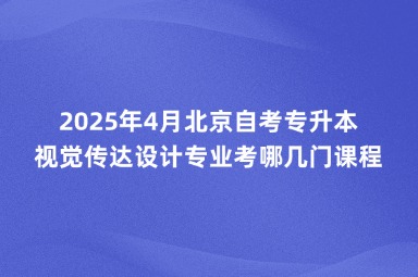 2025年4月北京自考专升本视觉传达设计专业考哪几门课程