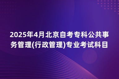 2025年4月北京自考专科公共事务管理(行政管理)专业考试科目