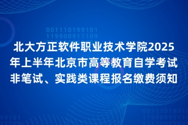 北大方正软件职业技术学院2025年上半年北京市高等教育自学考试非笔试、实践类课程报名缴费须知