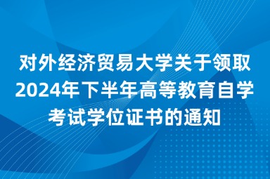 对外经济贸易大学关于领取2024年下半年高等教育自学考试学位证书的通知