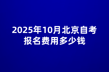 2025年10月北京自考报名费用多少钱